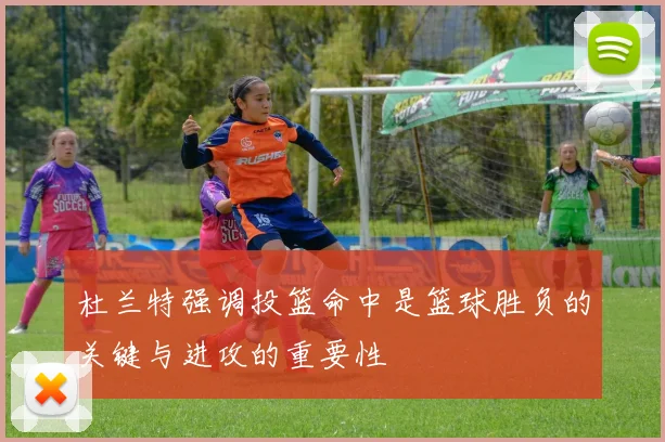 杜兰特强调投篮命中是篮球胜负的关键与进攻的重要性