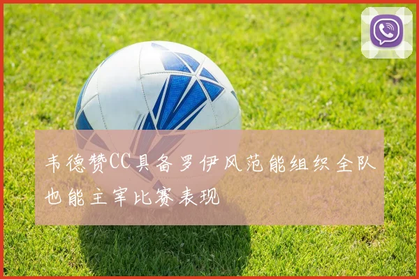 韦德赞CC具备罗伊风范能组织全队也能主宰比赛表现