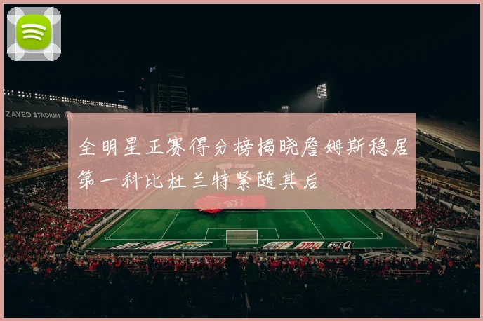 全明星正赛得分榜揭晓詹姆斯稳居第一科比杜兰特紧随其后