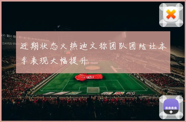 近期状态火热迪文称团队团结让本季表现大幅提升