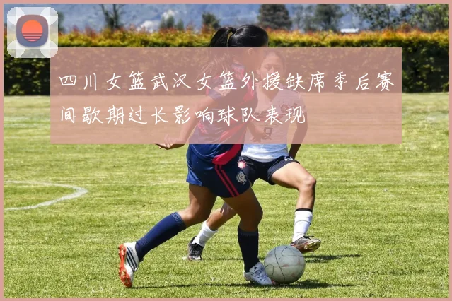 四川女篮武汉女篮外援缺席季后赛间歇期过长影响球队表现