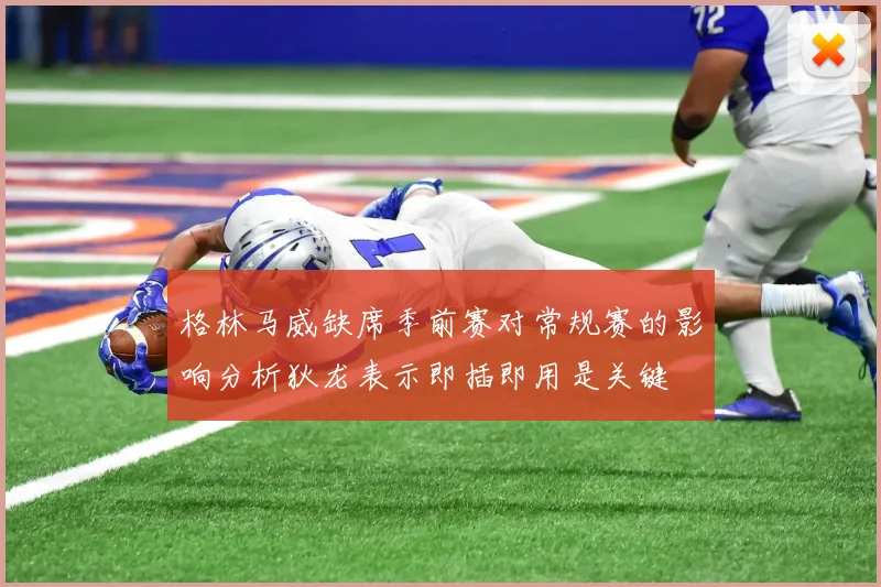 格林马威缺席季前赛对常规赛的影响分析狄龙表示即插即用是关键