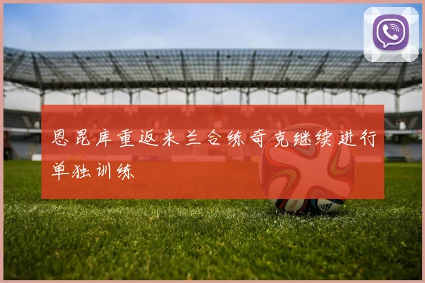 恩昆库重返米兰合练奇克继续进行单独训练