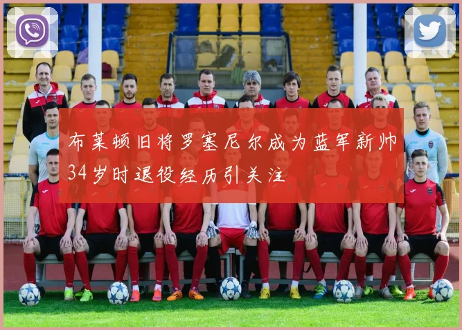 布莱顿旧将罗塞尼尔成为蓝军新帅34岁时退役经历引关注