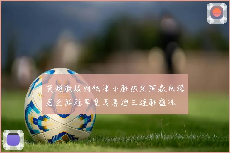 英超激战利物浦小胜热刺阿森纳稳居圣诞冠军皇马喜迎三连胜盛况