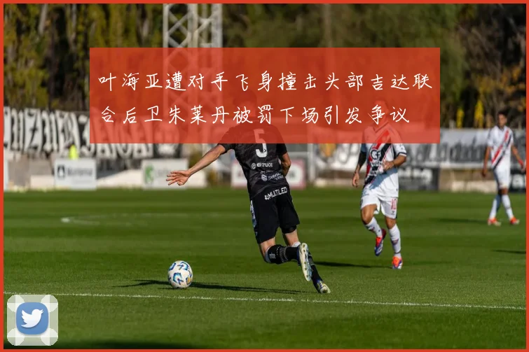 叶海亚遭对手飞身撞击头部吉达联合后卫朱莱丹被罚下场引发争议