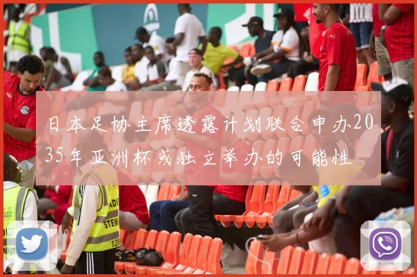日本足协主席透露计划联合申办2035年亚洲杯或独立举办的可能性