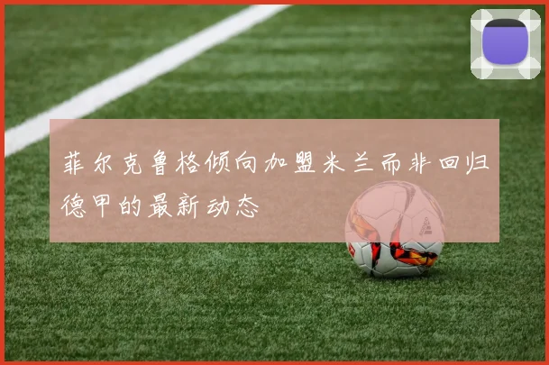 菲尔克鲁格倾向加盟米兰而非回归德甲的最新动态
