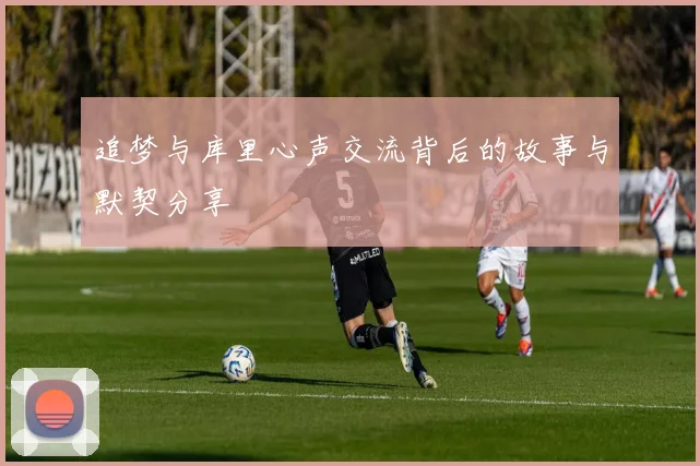 追梦与库里心声交流背后的故事与默契分享