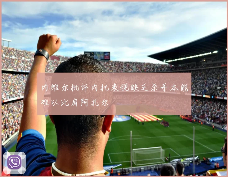 内维尔批评内托表现缺乏杀手本能难以比肩阿扎尔