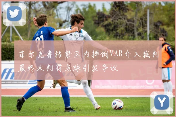 菲尔克鲁格禁区内摔倒VAR介入裁判最终未判罚点球引发争议