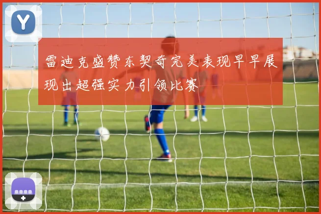 雷迪克盛赞东契奇完美表现早早展现出超强实力引领比赛