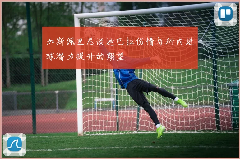 加斯佩里尼谈迪巴拉伤情与科内进球潜力提升的期望