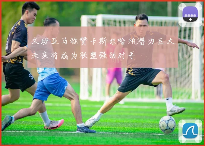 文班亚马称赞卡斯尔哈珀潜力巨大未来将成为联盟强劲对手