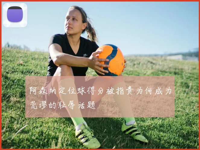 阿森纳定位球得分被指责为何成为荒谬的耻辱话题