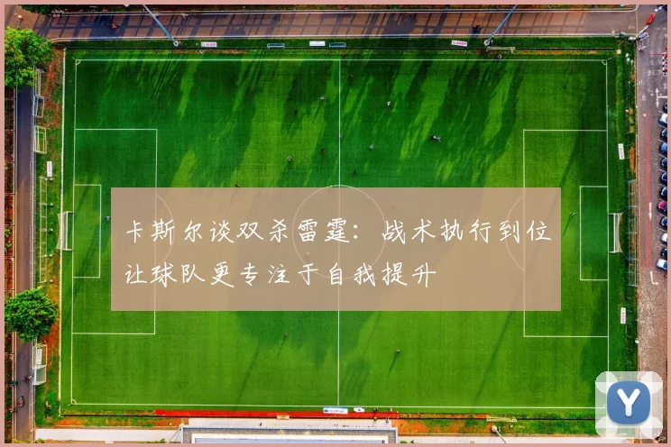 卡斯尔谈双杀雷霆：战术执行到位让球队更专注于自我提升