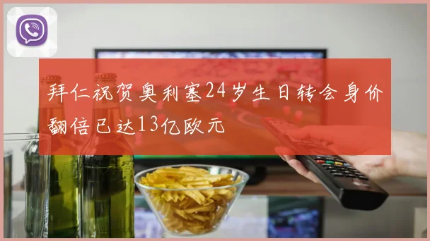 拜仁祝贺奥利塞24岁生日转会身价翻倍已达13亿欧元