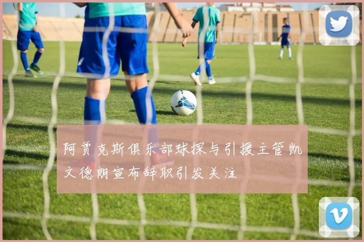 阿贾克斯俱乐部球探与引援主管凯文德朗宣布辞职引发关注