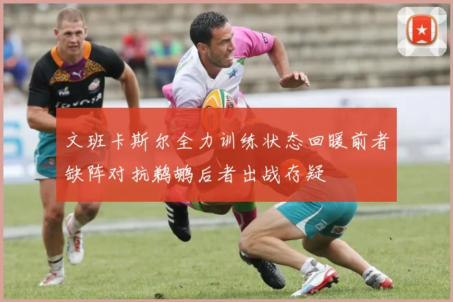 文班卡斯尔全力训练状态回暖前者缺阵对抗鹈鹕后者出战存疑