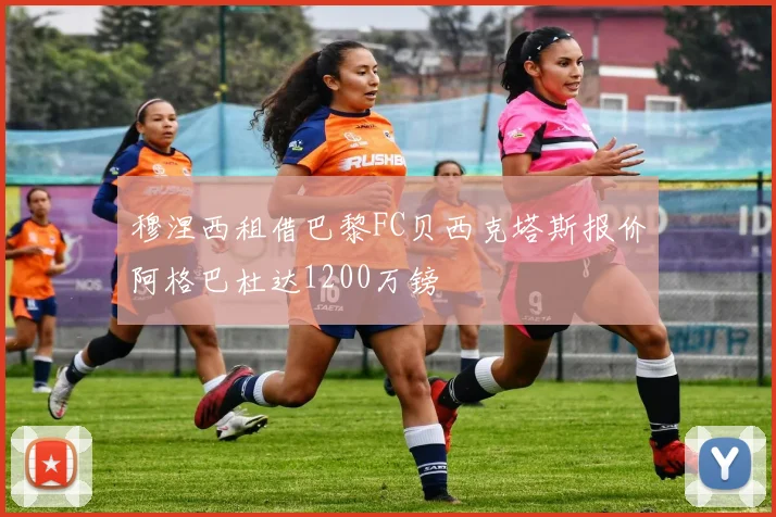 穆涅西租借巴黎FC贝西克塔斯报价阿格巴杜达1200万镑