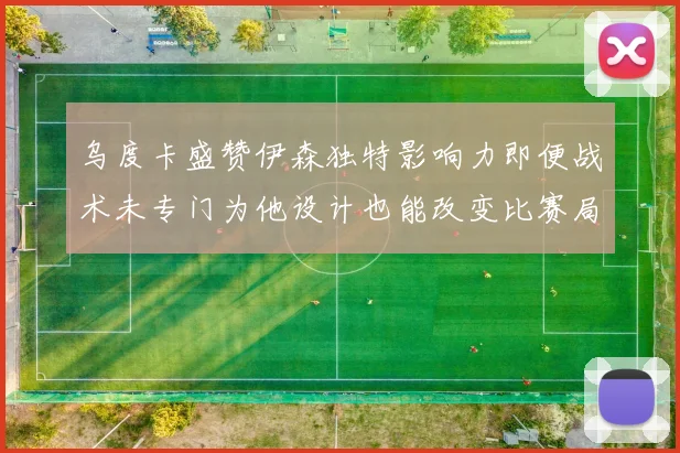 乌度卡盛赞伊森独特影响力即便战术未专门为他设计也能改变比赛局势