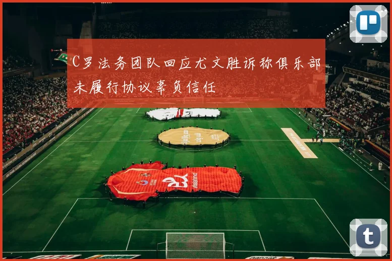 C罗法务团队回应尤文胜诉称俱乐部未履行协议辜负信任