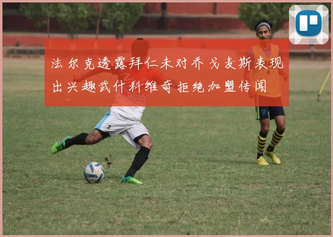 法尔克透露拜仁未对乔戈麦斯表现出兴趣武什科维奇拒绝加盟传闻