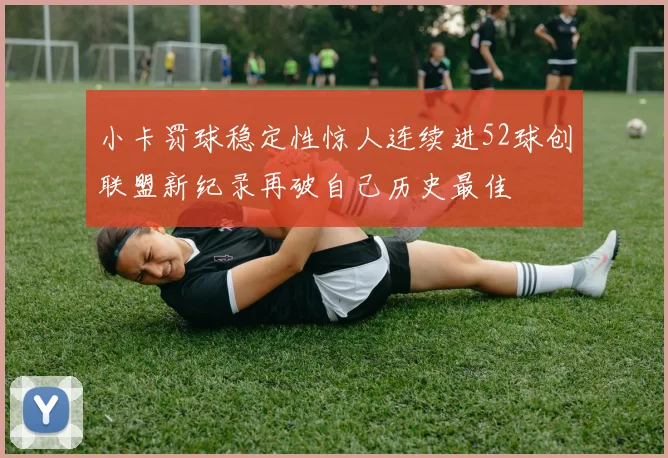 小卡罚球稳定性惊人连续进52球创联盟新纪录再破自己历史最佳