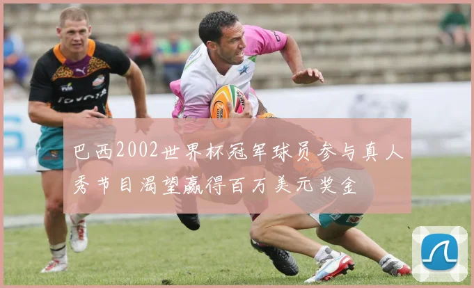 巴西2002世界杯冠军球员参与真人秀节目渴望赢得百万美元奖金