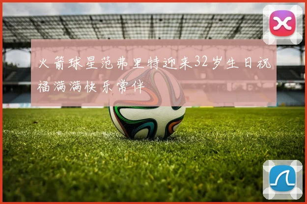 火箭球星范弗里特迎来32岁生日祝福满满快乐常伴
