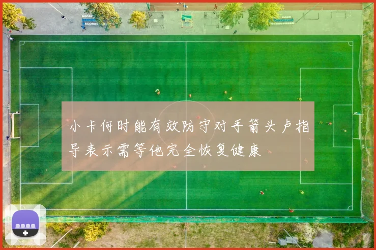 小卡何时能有效防守对手箭头卢指导表示需等他完全恢复健康