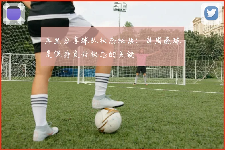 库里分享球队状态秘诀：每周赢球是保持良好状态的关键