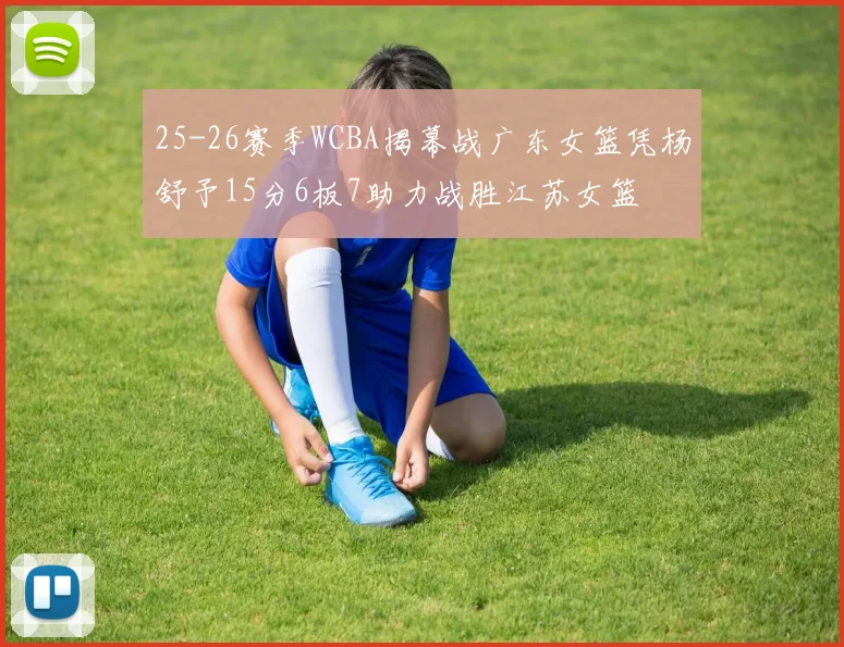 25-26赛季WCBA揭幕战广东女篮凭杨舒予15分6板7助力战胜江苏女篮