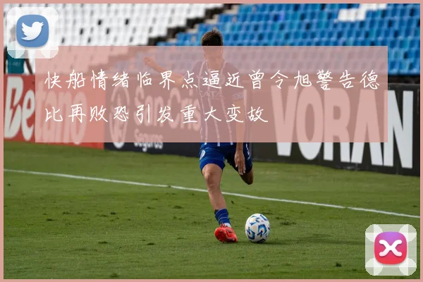 快船情绪临界点逼近曾令旭警告德比再败恐引发重大变故