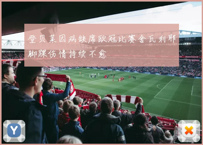 登贝莱因病缺席欧冠比赛舍瓦利耶脚踝伤情持续不愈
