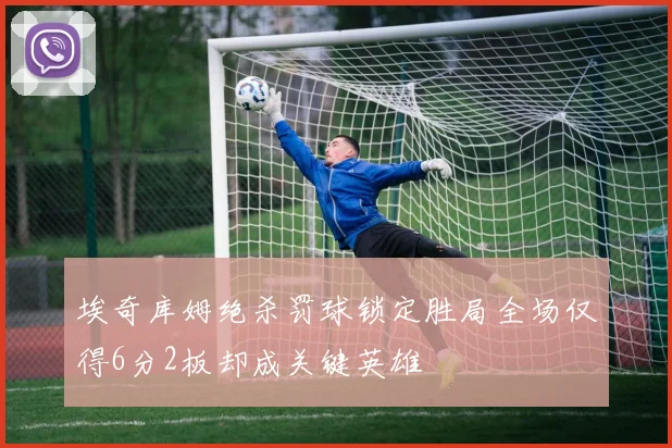 埃奇库姆绝杀罚球锁定胜局全场仅得6分2板却成关键英雄