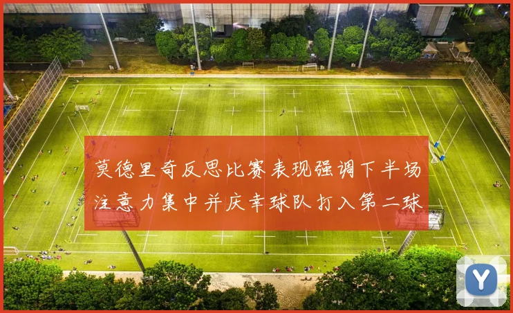 莫德里奇反思比赛表现强调下半场注意力集中并庆幸球队打入第二球