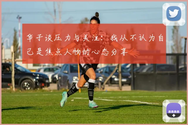 华子谈压力与关注：我从不认为自己是焦点人物的心态分享