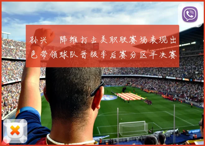 孙兴慜降维打击美职联赛场表现出色带领球队晋级季后赛分区半决赛