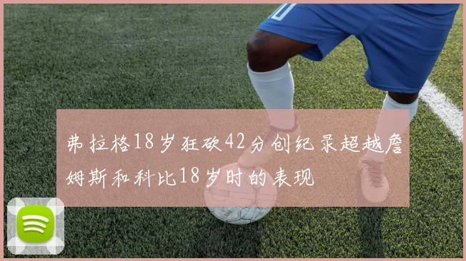 弗拉格18岁狂砍42分创纪录超越詹姆斯和科比18岁时的表现