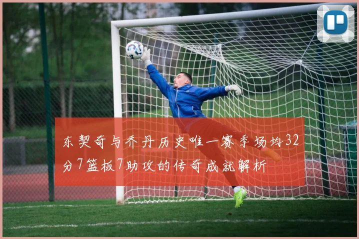 东契奇与乔丹历史唯一赛季场均32分7篮板7助攻的传奇成就解析