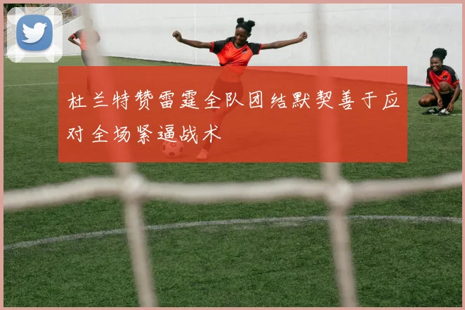 杜兰特赞雷霆全队团结默契善于应对全场紧逼战术