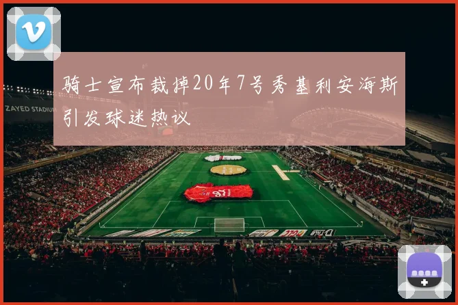 骑士宣布裁掉20年7号秀基利安海斯引发球迷热议
