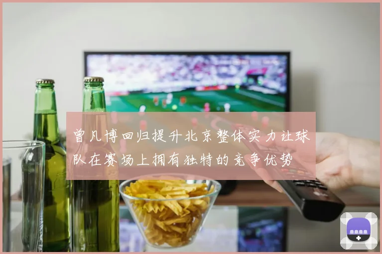 曾凡博回归提升北京整体实力让球队在赛场上拥有独特的竞争优势