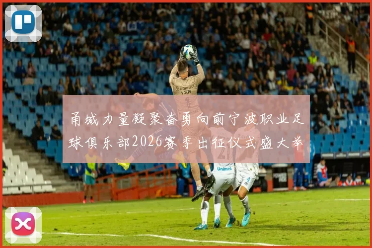 甬城力量凝聚奋勇向前宁波职业足球俱乐部2026赛季出征仪式盛大举行