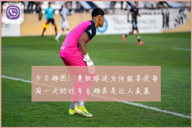 今日趣图：曼联球迷为何能享受每周一次的过年乐趣真是让人羡慕