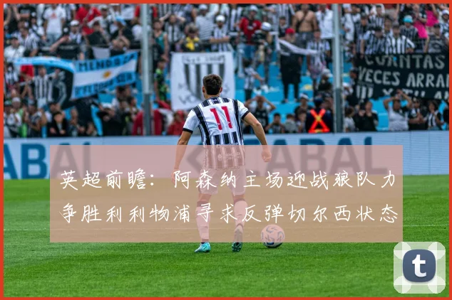 英超前瞻：阿森纳主场迎战狼队力争胜利利物浦寻求反弹切尔西状态堪忧