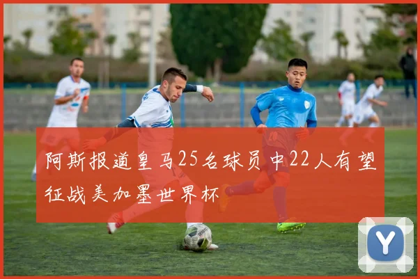 阿斯报道皇马25名球员中22人有望征战美加墨世界杯