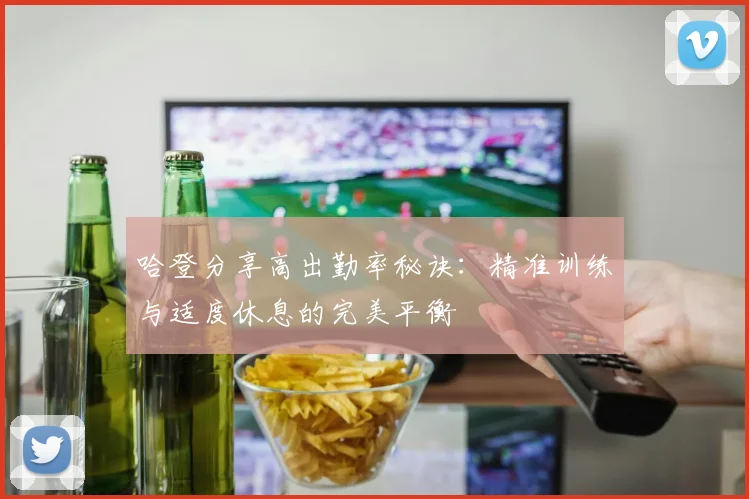 哈登分享高出勤率秘诀：精准训练与适度休息的完美平衡