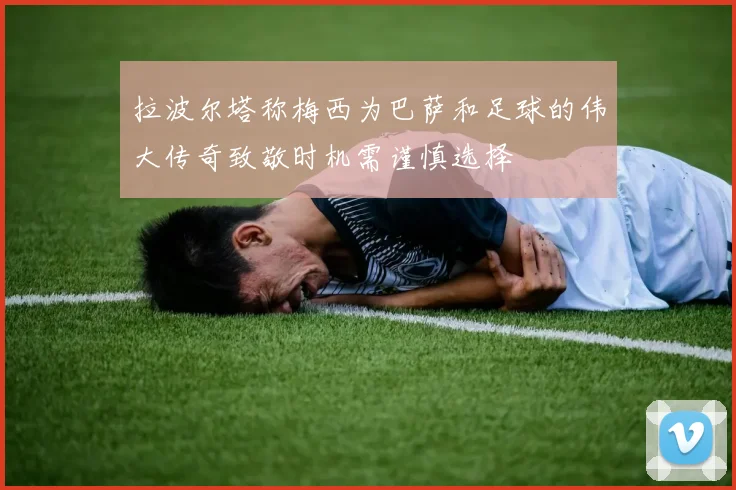 拉波尔塔称梅西为巴萨和足球的伟大传奇致敬时机需谨慎选择